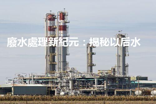 廢水處理新紀元：揭秘以后水質凈化的秘密武器！